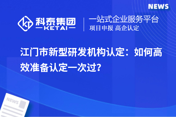 江門(mén)市新型研發(fā)機(jī)構(gòu)認(rèn)定：如何高效準(zhǔn)備認(rèn)定一次過(guò)？