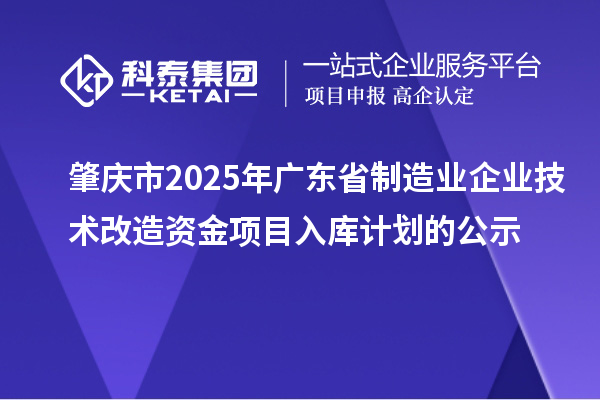 肇慶市2025年廣東省制造業(yè)企業(yè)技術(shù)改造資金項(xiàng)目入庫(kù)計(jì)劃的公示