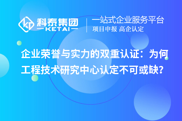 企業榮譽與實力的雙重認證：為何工程技術研究中心認定不可或缺？