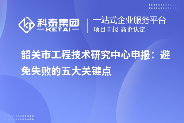 韶關市<a href=http://www.xjsygy.com/fuwu/gongchengzhongxin.html target=_blank class=infotextkey>工程技術研究中心申報</a>：避免失敗的五大關鍵點