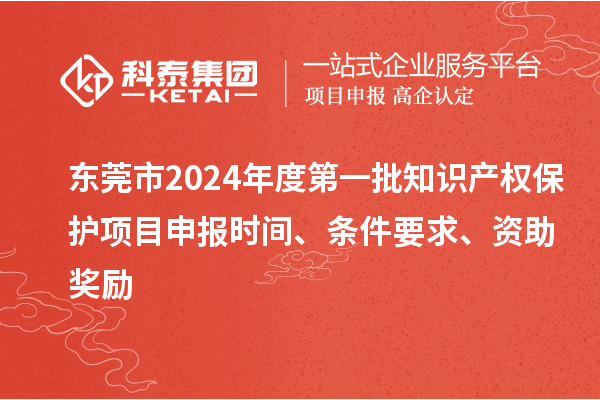 東莞市2024年度第一批知識產權保護項目申報時間、條件要求、資助獎勵