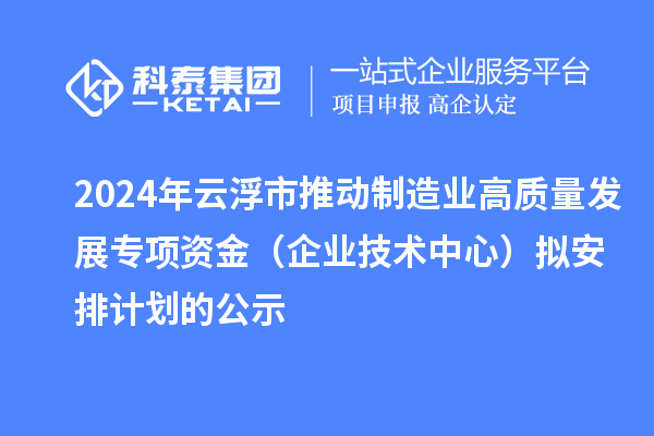 2024年云浮市推動制造業高質量發展專項資金（企業技術中心）擬安排計劃的公示