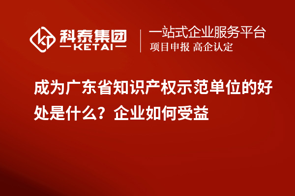 成為廣東省知識產(chǎn)權(quán)示范單位的好處是什么？企業(yè)如何受益