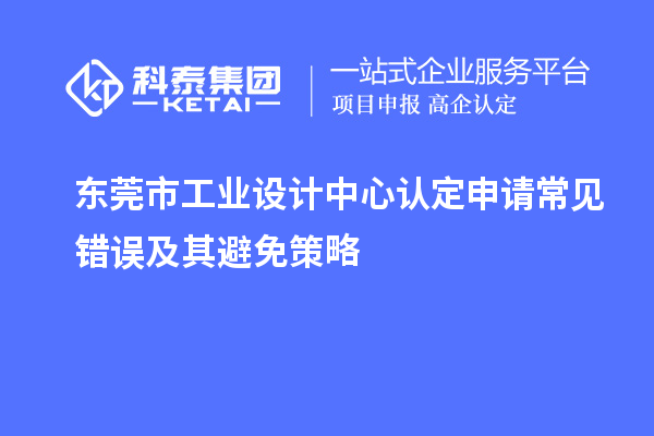 東莞市工業(yè)設(shè)計中心認定申請常見錯誤及其避免策略