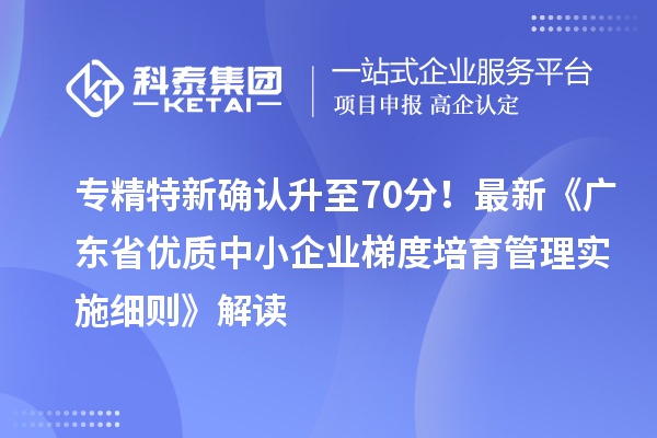 專精特新確認升至70分！最新《廣東省優質中小企業梯度培育管理實施細則》解讀