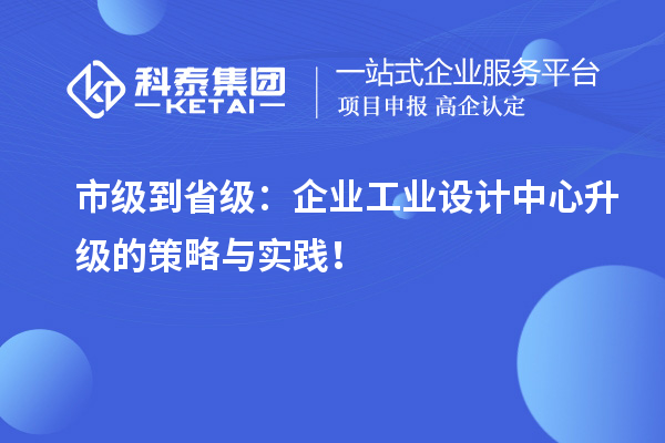 市級到省級：企業(yè)工業(yè)設(shè)計中心升級的策略與實踐！
