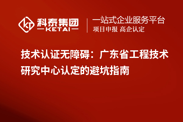 技術認證無障礙：廣東<a href=http://www.xjsygy.com/fuwu/gongchengzhongxin.html target=_blank class=infotextkey>省工程技術研究中心認定</a>的避坑指南