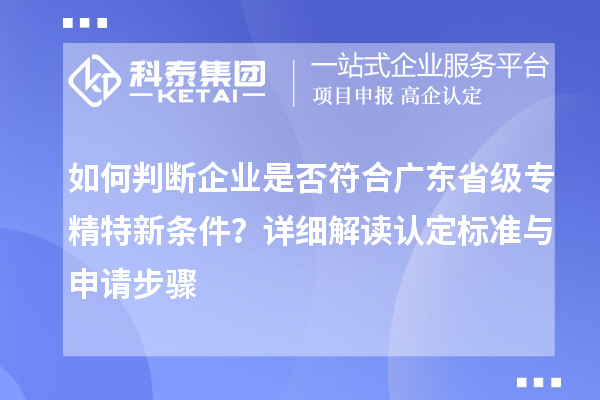 如何判斷企業是否符合廣東省級專精特新條件？詳細解讀認定標準與申請步驟