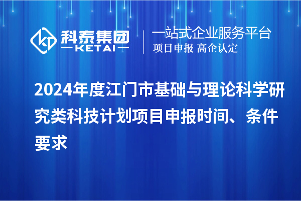 2024年度江門市基礎與理論科學研究類科技計劃<a href=http://www.xjsygy.com/shenbao.html target=_blank class=infotextkey>項目申報</a>時間、條件要求