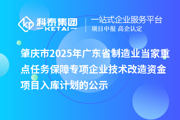 肇慶市2025年廣東省制造業(yè)當家重點任務(wù)保障專項企業(yè)技術(shù)改造資金項目入庫計劃的公示