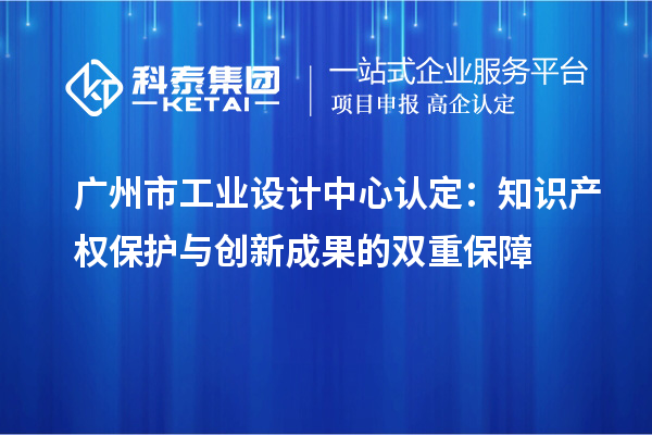 廣州市工業(yè)設(shè)計中心認定：知識產(chǎn)權(quán)保護與創(chuàng)新成果的雙重保障