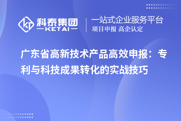 廣東省高新技術(shù)產(chǎn)品高效申報(bào)：專利與科技成果轉(zhuǎn)化的實(shí)戰(zhàn)技巧