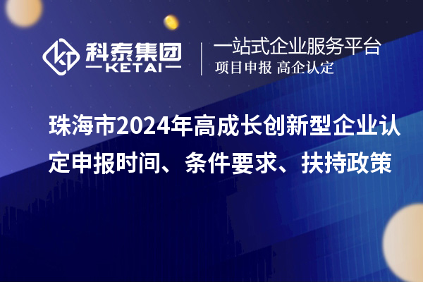 珠海市2024年高成長創新型企業認定申報時間、條件要求、扶持政策