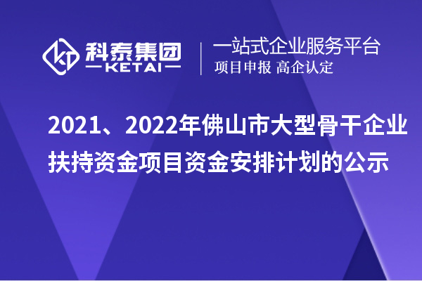 2021、2022年佛山市大型骨干企業(yè)扶持資金項(xiàng)目資金安排計(jì)劃的公示