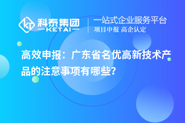 高效申報(bào)：廣東省名優(yōu)高新技術(shù)產(chǎn)品的注意事項(xiàng)有哪些？
