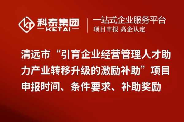 清遠市“引育企業經營管理人才助力產業轉移升級的激勵補助”<a href=http://www.xjsygy.com/shenbao.html target=_blank class=infotextkey>項目申報</a>時間、條件要求、補助獎勵