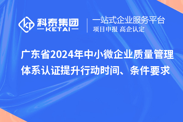 廣東省2024年中小微企業質量管理體系認證提升行動時間、條件要求