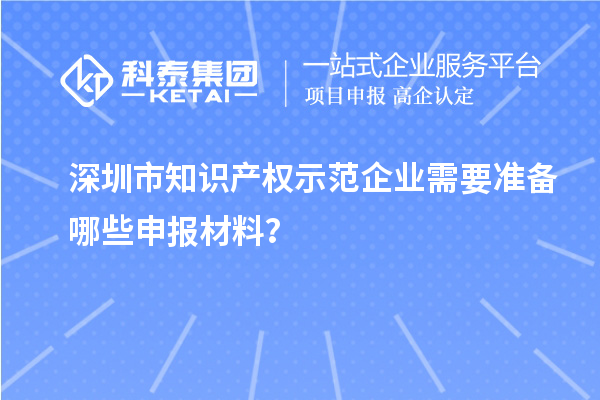 深圳市知識產權示范企業需要準備哪些申報材料？