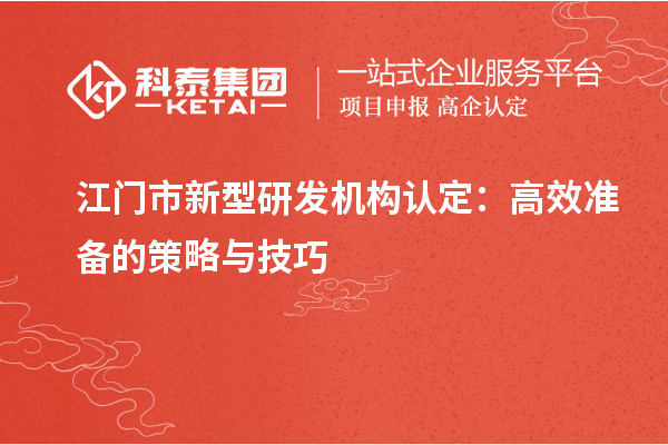 江門(mén)市新型研發(fā)機(jī)構(gòu)認(rèn)定：高效準(zhǔn)備的策略與技巧