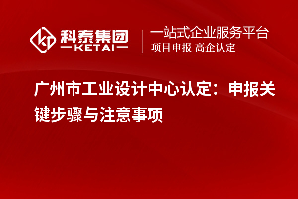 廣州市工業(yè)設(shè)計中心認定：申報關(guān)鍵步驟與注意事項