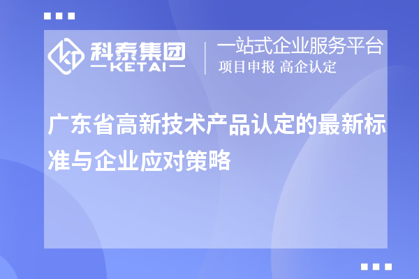 廣東省高新技術(shù)產(chǎn)品認(rèn)定的最新標(biāo)準(zhǔn)與企業(yè)應(yīng)對(duì)策略