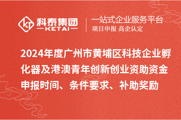 2024年度廣州市黃埔區科技企業孵化器及港澳青年創新創業資助資金申報時間、條件要求、補助獎勵