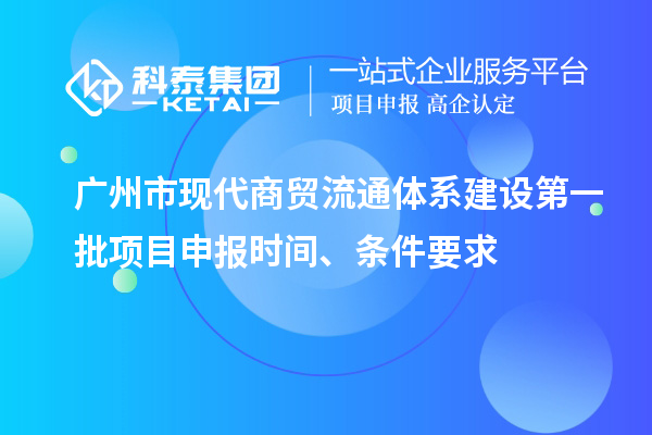 廣州市現(xiàn)代商貿(mào)流通體系建設(shè)第一批項(xiàng)目申報(bào)時(shí)間、條件要求