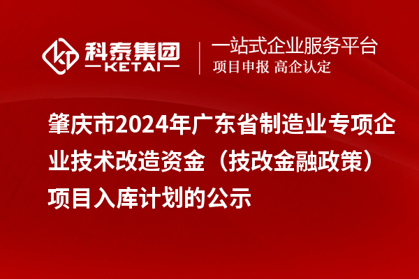 肇慶市2024年廣東省制造業(yè)專項企業(yè)技術(shù)改造資金（技改金融政策）項目入庫計劃的公示