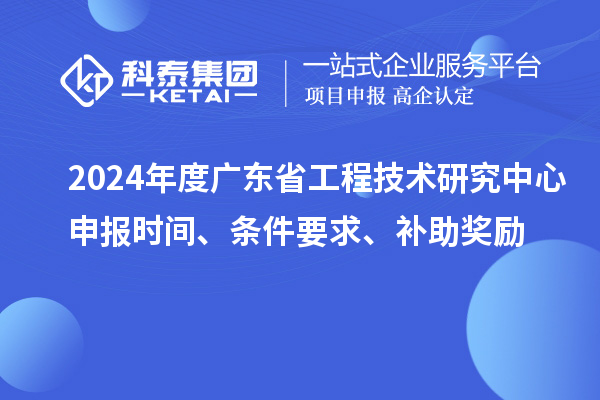2024年度廣東省工程技術(shù)研究中心申報(bào)時(shí)間、條件要求、補(bǔ)助獎(jiǎng)勵(lì)