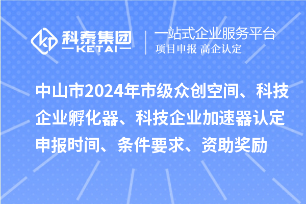 中山市2024年市級眾創(chuàng)空間、科技企業(yè)孵化器、科技企業(yè)加速器認定申報時間、條件要求、資助獎勵