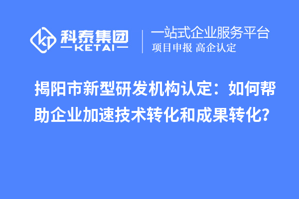 揭陽(yáng)市新型研發(fā)機(jī)構(gòu)認(rèn)定：如何幫助企業(yè)加速技術(shù)轉(zhuǎn)化和成果轉(zhuǎn)化？
