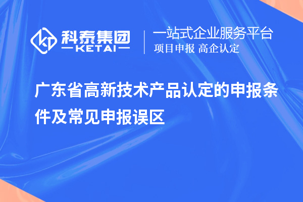 廣東省高新技術(shù)產(chǎn)品認(rèn)定的申報(bào)條件及常見(jiàn)申報(bào)誤區(qū)