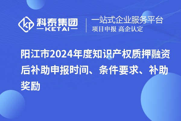 陽江市2024年度知識(shí)產(chǎn)權(quán)質(zhì)押融資后補(bǔ)助申報(bào)時(shí)間、條件要求、補(bǔ)助獎(jiǎng)勵(lì)