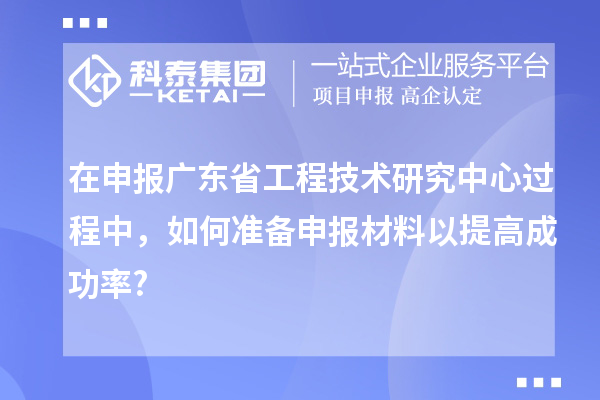 在申報<a href=http://www.xjsygy.com/fuwu/gongchengzhongxin.html target=_blank class=infotextkey>廣東省工程技術研究中心</a>過程中，如何準備申報材料以提高成功率?