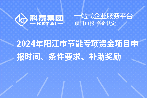 2024年陽江市節(jié)能專項(xiàng)資金<a href=http://www.xjsygy.com/shenbao.html target=_blank class=infotextkey>項(xiàng)目申報</a>時間、條件要求、補(bǔ)助獎勵