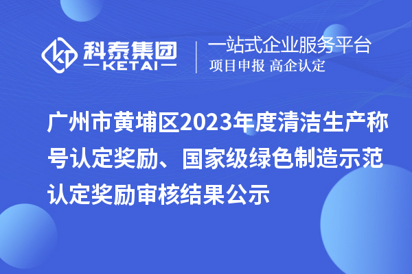 廣州市黃埔區(qū)2023年度清潔生產(chǎn)稱號認定獎勵、國家級綠色制造示范認定獎勵審核結(jié)果公示