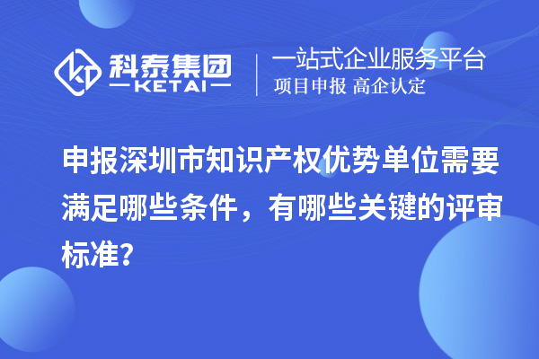 申報深圳市知識產權優勢單位需要滿足哪些條件，有哪些關鍵的評審標準？