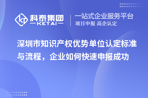 深圳市知識產權優勢單位認定標準與流程，企業如何快速申報成功