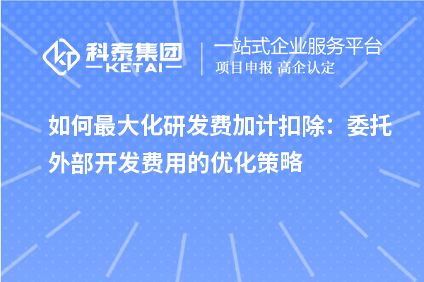 如何最大化研發(fā)費(fèi)加計扣除：委托外部開發(fā)費(fèi)用的優(yōu)化策略