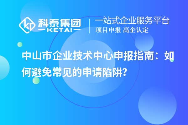<a href=http://www.xjsygy.com/zhongshan/ target=_blank class=infotextkey>中山市企業技術中心</a>申報指南：如何避免常見的申請陷阱？