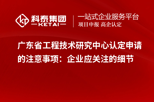廣東<a href=http://www.xjsygy.com/fuwu/gongchengzhongxin.html target=_blank class=infotextkey>省工程技術研究中心認定</a>申請的注意事項：企業應關注的細節