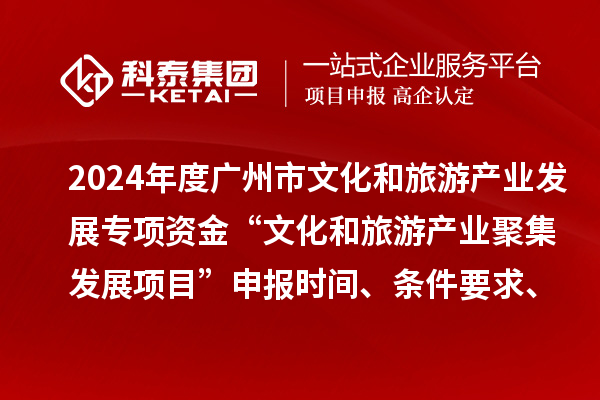2024年度廣州市文化和旅游產(chǎn)業(yè)發(fā)展專項(xiàng)資金“文化和旅游產(chǎn)業(yè)聚集發(fā)展項(xiàng)目”申報(bào)時(shí)間、條件要求、資助獎(jiǎng)勵(lì)