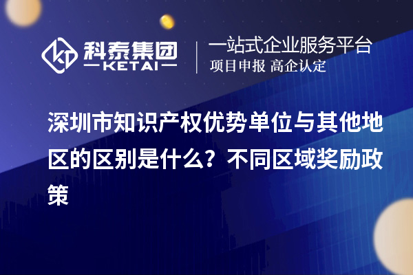 深圳市知識產(chǎn)權優(yōu)勢單位與其他地區(qū)的區(qū)別是什么？不同區(qū)域獎勵政策