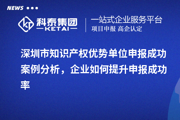 深圳市知識(shí)產(chǎn)權(quán)優(yōu)勢(shì)單位申報(bào)成功案例分析，企業(yè)如何提升申報(bào)成功率
