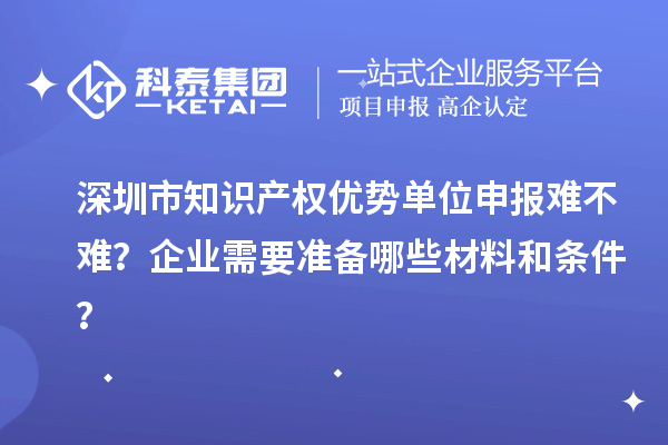 深圳市知識(shí)產(chǎn)權(quán)優(yōu)勢(shì)單位申報(bào)難不難？企業(yè)需要準(zhǔn)備哪些材料和條件？
