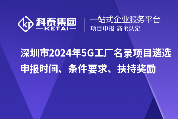 深圳市2024年5G工廠名錄項目遴選申報時間、條件要求、扶持獎勵