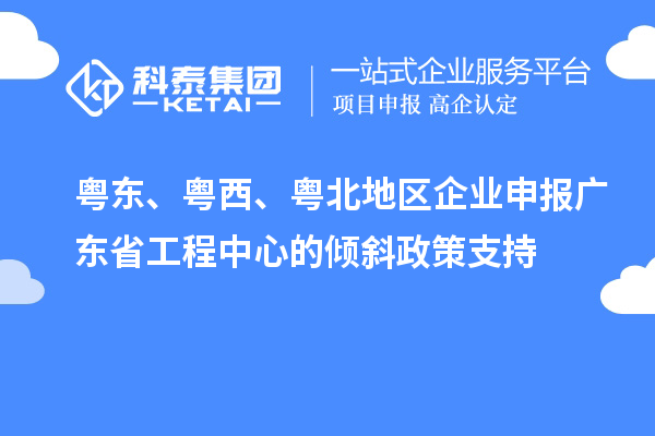粵東、粵西、粵北地區企業申報廣東省工程中心的傾斜政策支持