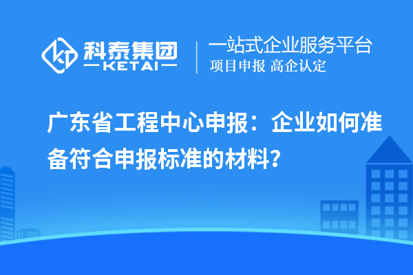 廣東省工程中心申報：企業(yè)如何準備符合申報標準的材料？