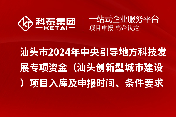 汕頭市2024年中央引導(dǎo)地方科技發(fā)展專(zhuān)項(xiàng)資金（汕頭創(chuàng)新型城市建設(shè)）項(xiàng)目入庫(kù)及申報(bào)時(shí)間、條件要求、資助獎(jiǎng)勵(lì)