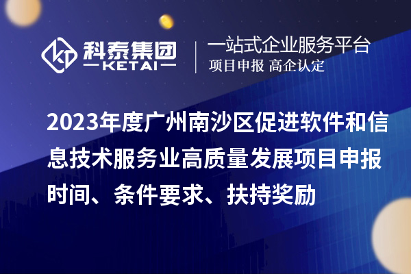 2023年度廣州南沙區促進軟件和信息技術服務業高質量發展<a href=http://www.xjsygy.com/shenbao.html target=_blank class=infotextkey>項目申報</a>時間、條件要求、扶持獎勵